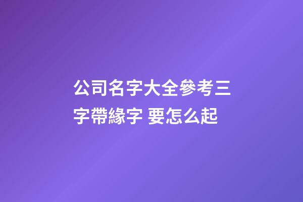 公司名字大全參考三字帶緣字 要怎么起-第1張-公司起名-玄機(jī)派